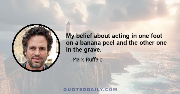 My belief about acting in one foot on a banana peel and the other one in the grave.