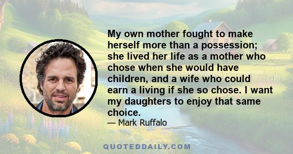 My own mother fought to make herself more than a possession; she lived her life as a mother who chose when she would have children, and a wife who could earn a living if she so chose. I want my daughters to enjoy that