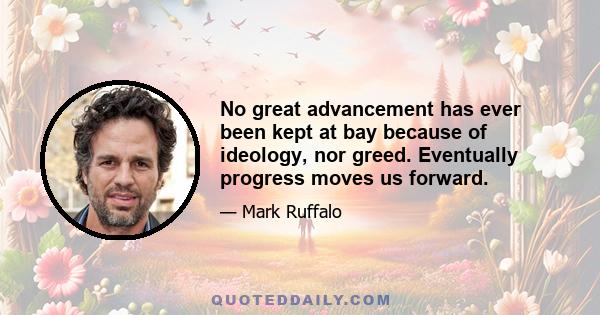 No great advancement has ever been kept at bay because of ideology, nor greed. Eventually progress moves us forward.