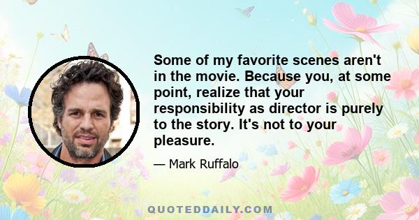 Some of my favorite scenes aren't in the movie. Because you, at some point, realize that your responsibility as director is purely to the story. It's not to your pleasure.