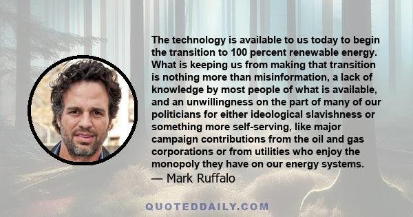 The technology is available to us today to begin the transition to 100 percent renewable energy. What is keeping us from making that transition is nothing more than misinformation, a lack of knowledge by most people of