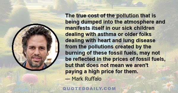 The true cost of the pollution that is being dumped into the atmosphere and manifests itself in our sick children dealing with asthma or older folks dealing with heart and lung disease from the pollutions created by the 