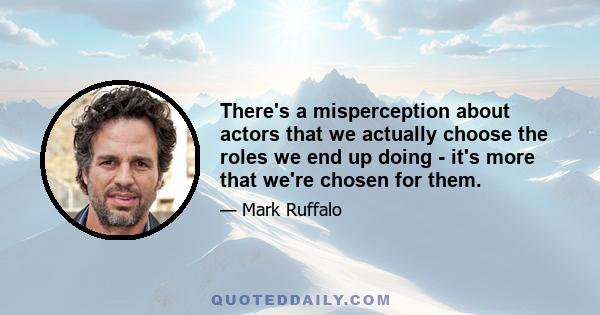 There's a misperception about actors that we actually choose the roles we end up doing - it's more that we're chosen for them.