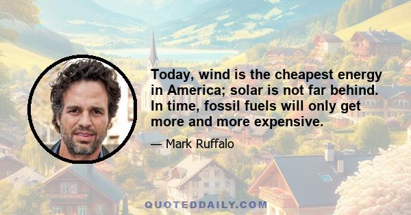 Today, wind is the cheapest energy in America; solar is not far behind. In time, fossil fuels will only get more and more expensive.