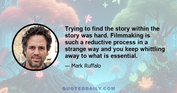 Trying to find the story within the story was hard. Filmmaking is such a reductive process in a strange way and you keep whittling away to what is essential.