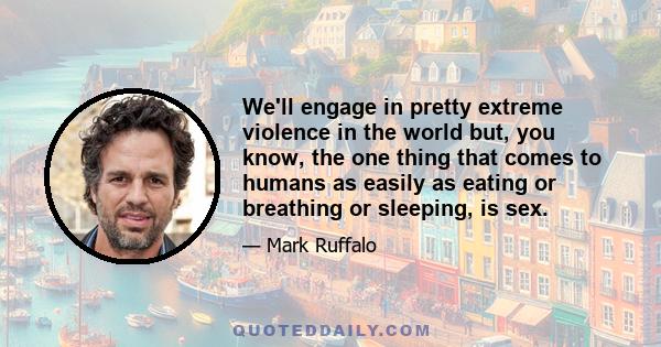 We'll engage in pretty extreme violence in the world but, you know, the one thing that comes to humans as easily as eating or breathing or sleeping, is sex.