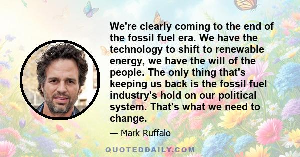 We're clearly coming to the end of the fossil fuel era. We have the technology to shift to renewable energy, we have the will of the people. The only thing that's keeping us back is the fossil fuel industry's hold on