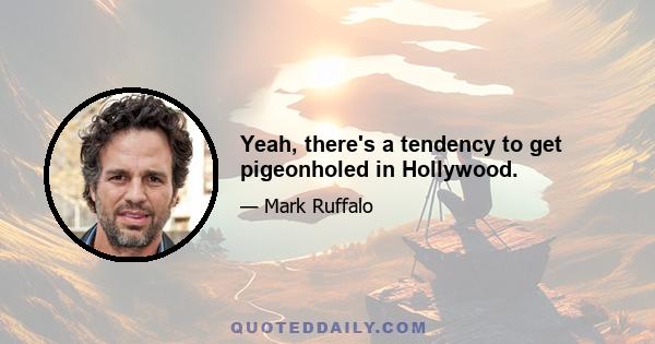 Yeah, there's a tendency to get pigeonholed in Hollywood.