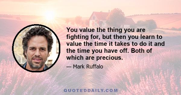 You value the thing you are fighting for, but then you learn to value the time it takes to do it and the time you have off. Both of which are precious.