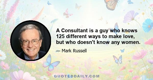 A Consultant is a guy who knows 125 different ways to make love, but who doesn't know any women.