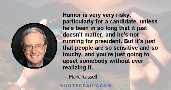 Humor is very very risky, particularly for a candidate, unless he's been in so long that it just doesn't matter, and he's not running for president. But it's just that people are so sensitive and so touchy, and you're