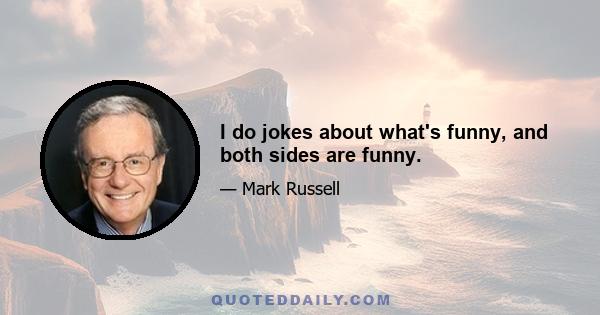 I do jokes about what's funny, and both sides are funny.