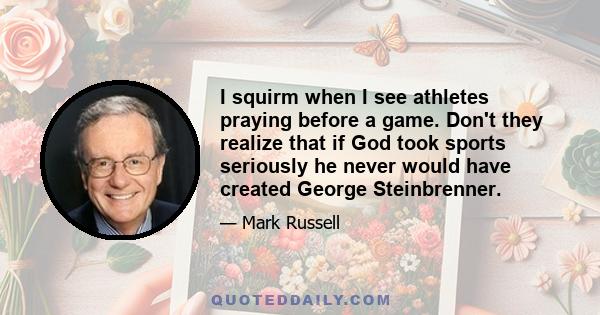 I squirm when I see athletes praying before a game. Don't they realize that if God took sports seriously he never would have created George Steinbrenner.