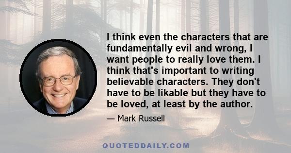 I think even the characters that are fundamentally evil and wrong, I want people to really love them. I think that's important to writing believable characters. They don't have to be likable but they have to be loved,