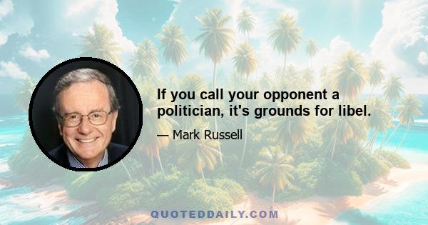 If you call your opponent a politician, it's grounds for libel.