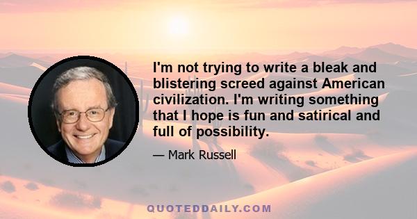 I'm not trying to write a bleak and blistering screed against American civilization. I'm writing something that I hope is fun and satirical and full of possibility.