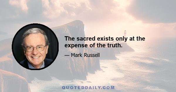 The sacred exists only at the expense of the truth.