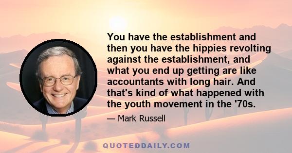 You have the establishment and then you have the hippies revolting against the establishment, and what you end up getting are like accountants with long hair. And that's kind of what happened with the youth movement in