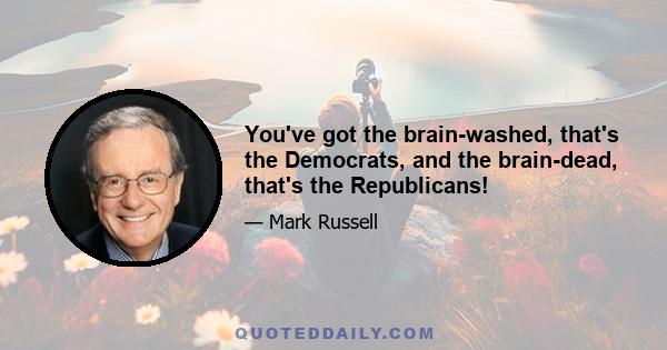 You've got the brain-washed, that's the Democrats, and the brain-dead, that's the Republicans!