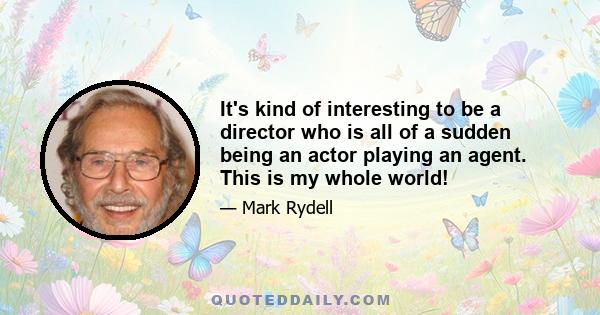 It's kind of interesting to be a director who is all of a sudden being an actor playing an agent. This is my whole world!