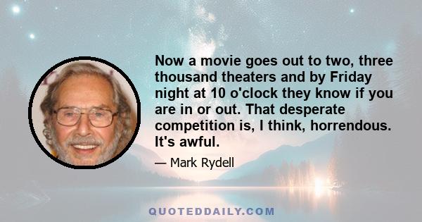 Now a movie goes out to two, three thousand theaters and by Friday night at 10 o'clock they know if you are in or out. That desperate competition is, I think, horrendous. It's awful.