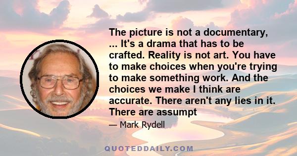 The picture is not a documentary, ... It's a drama that has to be crafted. Reality is not art. You have to make choices when you're trying to make something work. And the choices we make I think are accurate. There