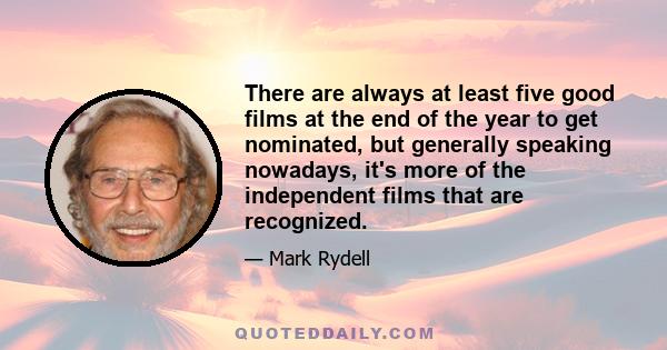 There are always at least five good films at the end of the year to get nominated, but generally speaking nowadays, it's more of the independent films that are recognized.