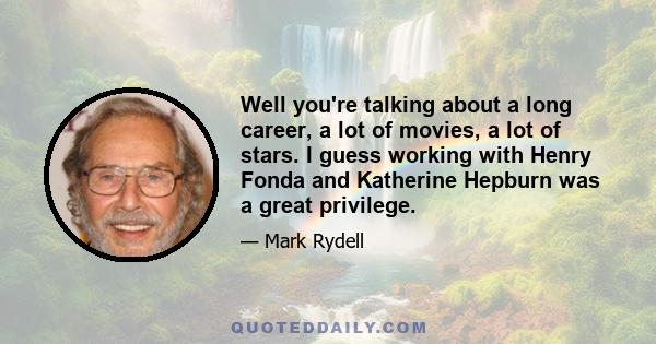 Well you're talking about a long career, a lot of movies, a lot of stars. I guess working with Henry Fonda and Katherine Hepburn was a great privilege.