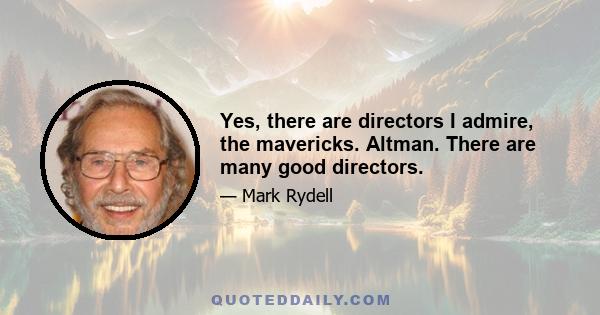 Yes, there are directors I admire, the mavericks. Altman. There are many good directors.