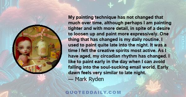 My painting technique has not changed that much over time, although perhaps I am painting tighter and with more detail, in spite of a desire to loosen up and paint more expressively. One thing that has changed is my