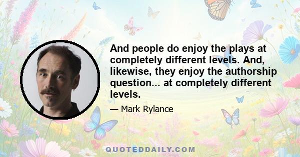 And people do enjoy the plays at completely different levels. And, likewise, they enjoy the authorship question... at completely different levels.