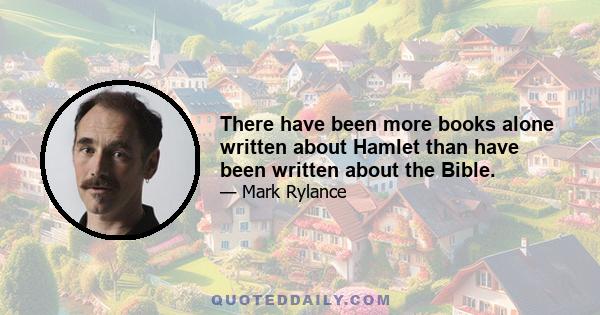 There have been more books alone written about Hamlet than have been written about the Bible.