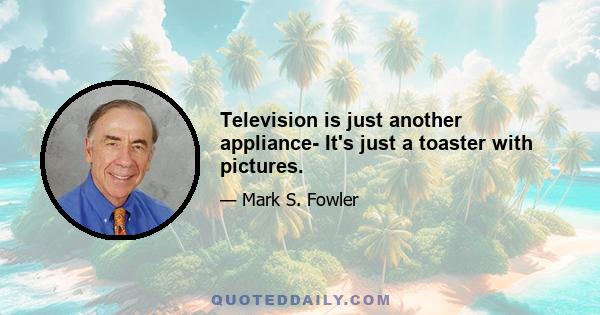 Television is just another appliance- It's just a toaster with pictures.