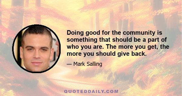 Doing good for the community is something that should be a part of who you are. The more you get, the more you should give back.