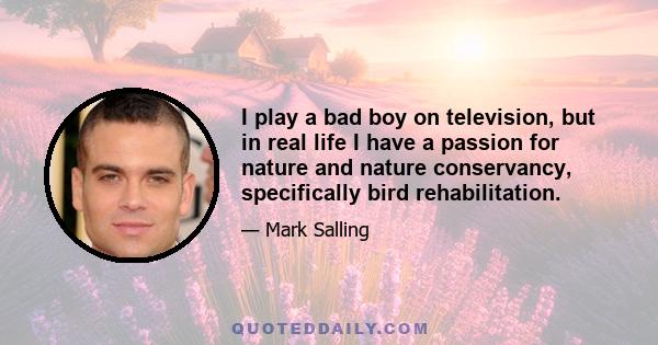 I play a bad boy on television, but in real life I have a passion for nature and nature conservancy, specifically bird rehabilitation.