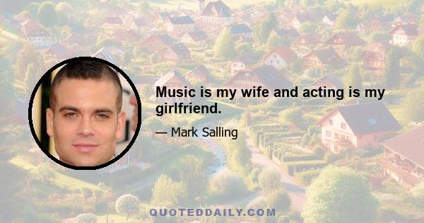 Music is my wife and acting is my girlfriend.