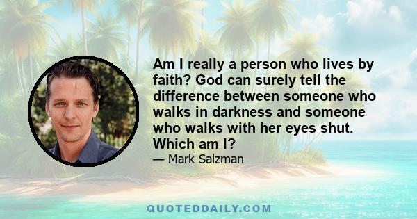 Am I really a person who lives by faith? God can surely tell the difference between someone who walks in darkness and someone who walks with her eyes shut. Which am I?