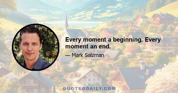 Every moment a beginning. Every moment an end.