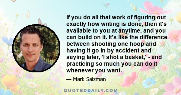 If you do all that work of figuring out exactly how writing is done, then it's available to you at anytime, and you can build on it. It's like the difference between shooting one hoop and having it go in by accident and 