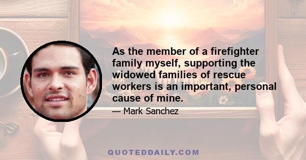 As the member of a firefighter family myself, supporting the widowed families of rescue workers is an important, personal cause of mine.