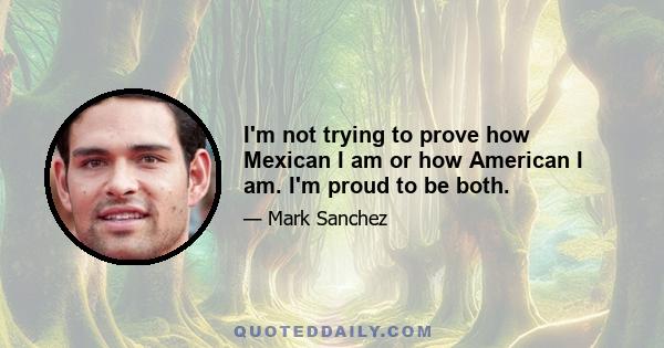 I'm not trying to prove how Mexican I am or how American I am. I'm proud to be both.