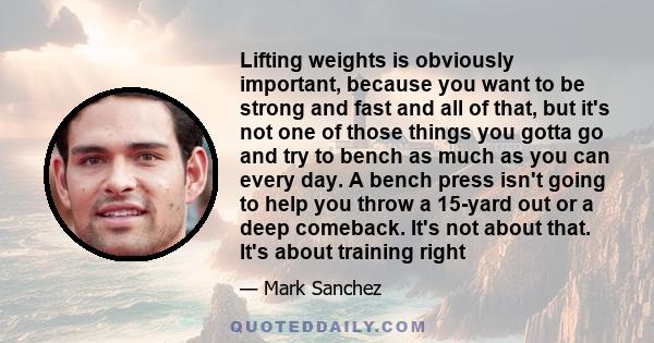 Lifting weights is obviously important, because you want to be strong and fast and all of that, but it's not one of those things you gotta go and try to bench as much as you can every day. A bench press isn't going to