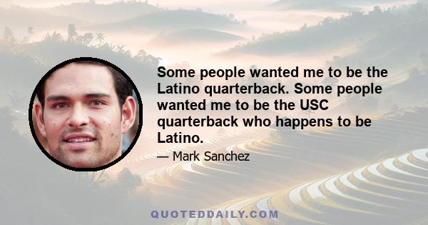 Some people wanted me to be the Latino quarterback. Some people wanted me to be the USC quarterback who happens to be Latino.