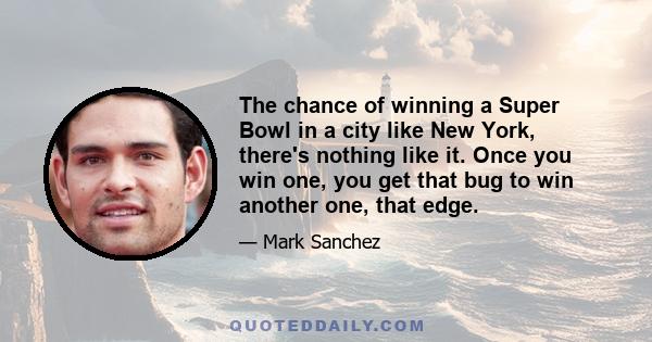 The chance of winning a Super Bowl in a city like New York, there's nothing like it. Once you win one, you get that bug to win another one, that edge.