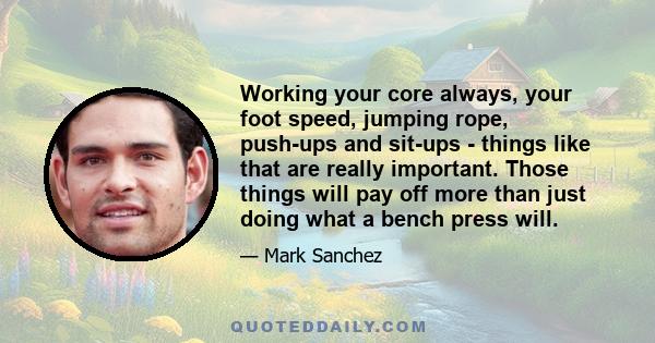 Working your core always, your foot speed, jumping rope, push-ups and sit-ups - things like that are really important. Those things will pay off more than just doing what a bench press will.