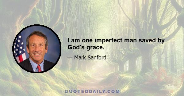 I am one imperfect man saved by God's grace.