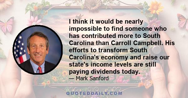 I think it would be nearly impossible to find someone who has contributed more to South Carolina than Carroll Campbell. His efforts to transform South Carolina's economy and raise our state's income levels are still