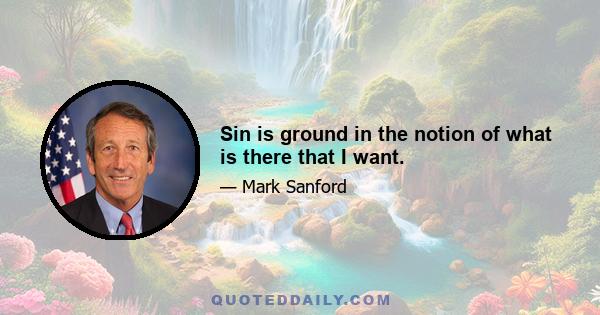 Sin is ground in the notion of what is there that I want.