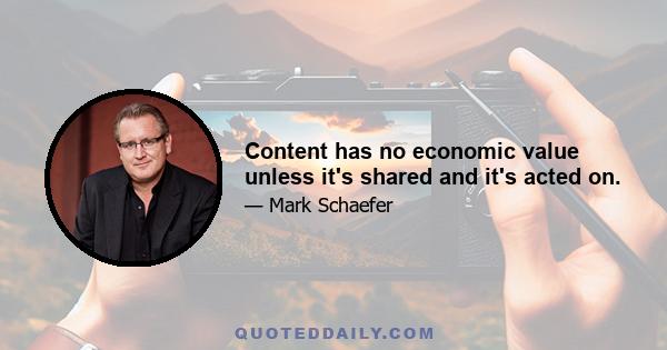 Content has no economic value unless it's shared and it's acted on.