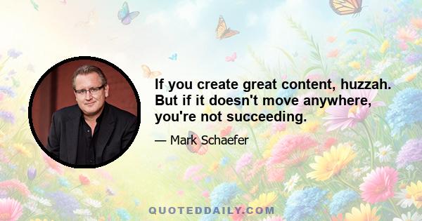 If you create great content, huzzah. But if it doesn't move anywhere, you're not succeeding.